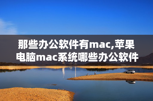 那些办公软件有mac,苹果电脑mac系统哪些办公软件好用