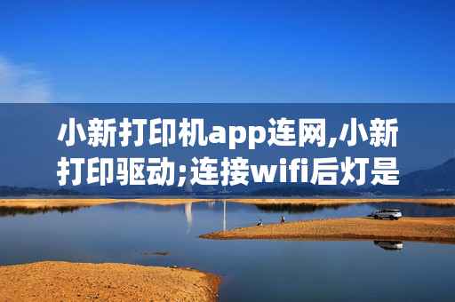 小新打印机app连网,小新打印驱动;连接wifi后灯是什么颜色