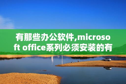 有那些办公软件,microsoft office系列必须安装的有什么？