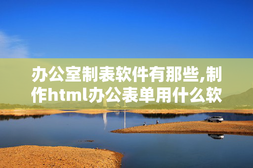 办公室制表软件有那些,制作html办公表单用什么软件