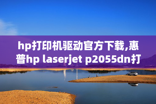 hp打印机驱动官方下载,惠普hp laserjet p2055dn打印机驱动下载