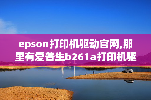 epson打印机驱动官网,那里有爱普生b261a打印机驱动下载？官网上都找不到这个打印机型号。