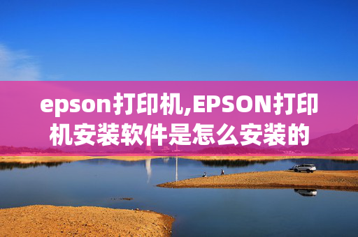 epson打印机,EPSON打印机安装软件是怎么安装的