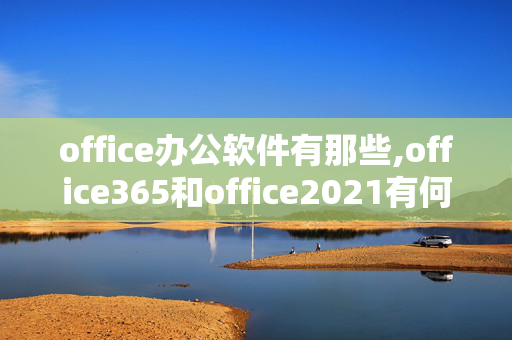 office办公软件有那些,office365和office2021有何区别