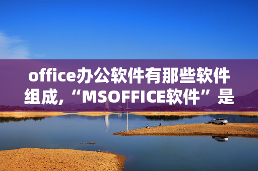 office办公软件有那些软件组成,“MSOFFICE软件”是什么意思？就是指办公软件吗？办公软件包括哪些软件啊？