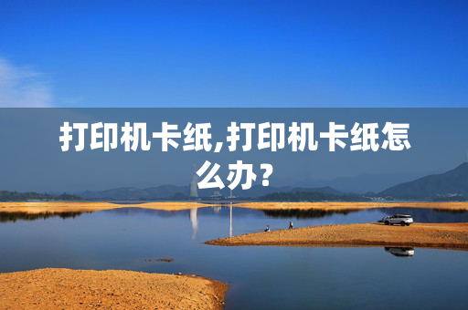 打印机卡纸,打印机卡纸怎么办？