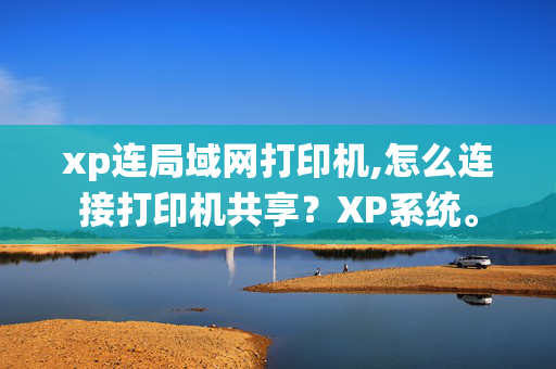 xp连局域网打印机,怎么连接打印机共享？XP系统。