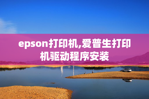 epson打印机,爱普生打印机驱动程序安装