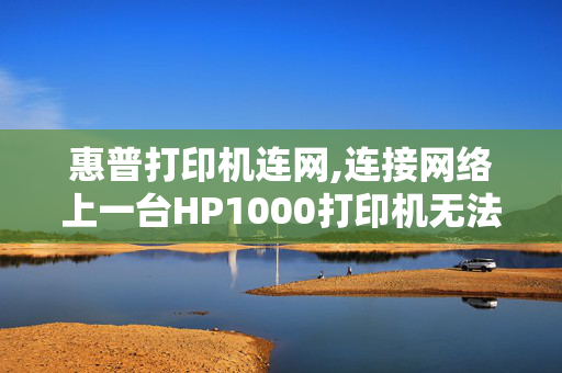 惠普打印机连网,连接网络上一台HP1000打印机无法打印