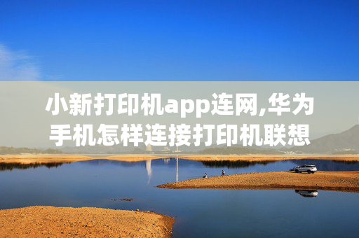 小新打印机app连网,华为手机怎样连接打印机联想