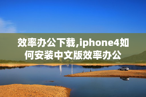 效率办公下载,iphone4如何安装中文版效率办公