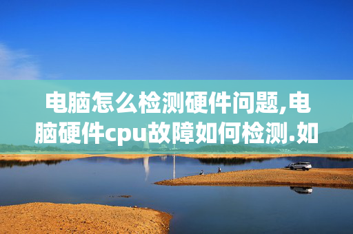 电脑怎么检测硬件问题,电脑硬件cpu故障如何检测.如何用什么仪器?