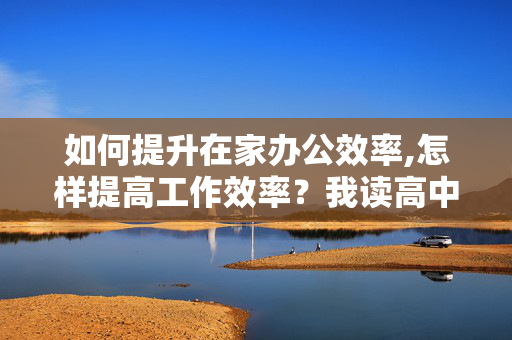 如何提升在家办公效率,怎样提高工作效率？我读高中，晚自习回家后总没做多少作业，很是烦恼。