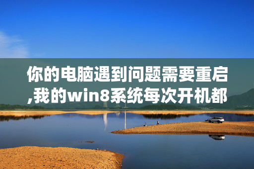 你的电脑遇到问题需要重启,我的win8系统每次开机都显示“你的电脑遇到了问题，该问题导致了你的电脑重启”，怎么办