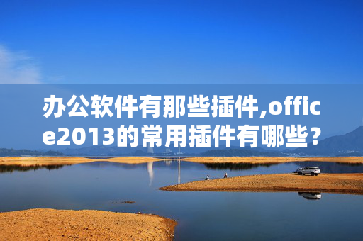 办公软件有那些插件,office2013的常用插件有哪些？简单介绍一下功能吧