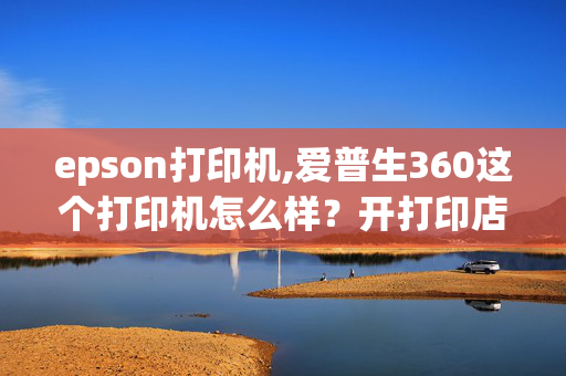 epson打印机,爱普生360这个打印机怎么样？开打印店用的主要是打文档和照片，还有就是照片效果怎么样？？？？？知道