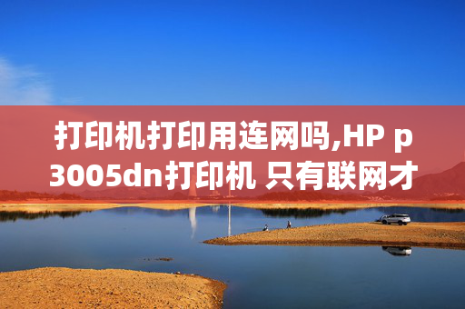 打印机打印用连网吗,HP p3005dn打印机 只有联网才能打印吗