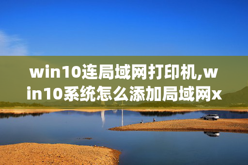 win10连局域网打印机,win10系统怎么添加局域网xp系统网络打印机