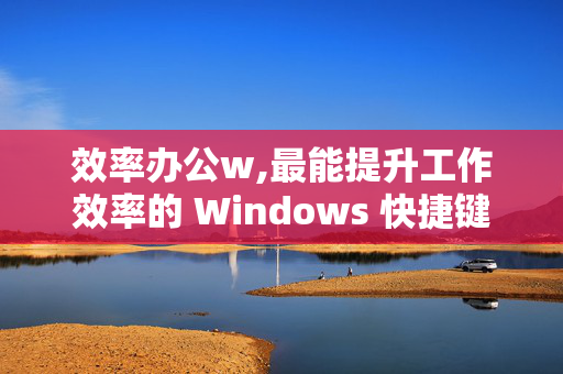 效率办公w,最能提升工作效率的 Windows 快捷键