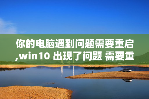 你的电脑遇到问题需要重启,win10 出现了问题 需要重启是什么原因