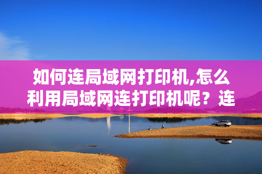 如何连局域网打印机,怎么利用局域网连打印机呢？连打印机的用的是无线网卡