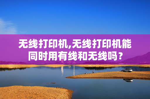 无线打印机,无线打印机能同时用有线和无线吗？