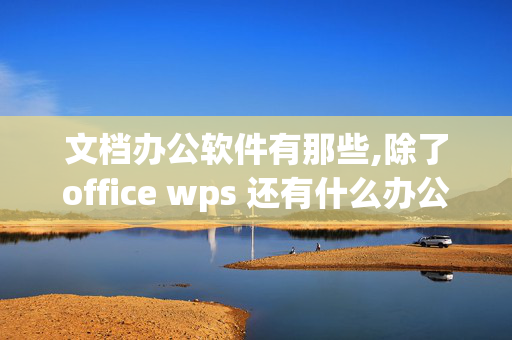 文档办公软件有那些,除了office wps 还有什么办公软件