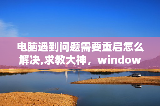 电脑遇到问题需要重启怎么解决,求教大神，windows遇到关键问题，将在一分钟后重启，这个该怎么弄？照网上说的做了也没用