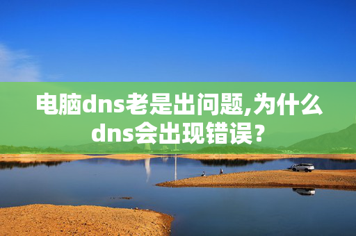 电脑dns老是出问题,为什么dns会出现错误？