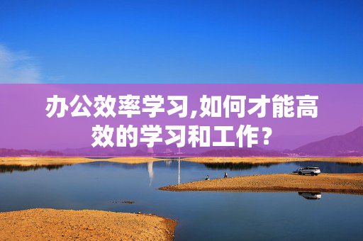 办公效率学习,如何才能高效的学习和工作？