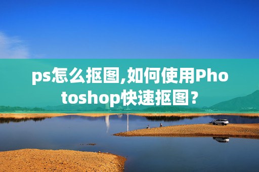 ps怎么抠图,如何使用Photoshop快速抠图？