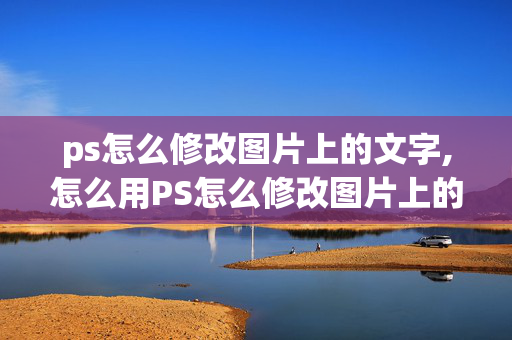 ps怎么修改图片上的文字,怎么用PS怎么修改图片上的文字啦？