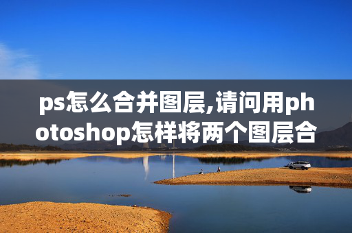 ps怎么合并图层,请问用photoshop怎样将两个图层合并为一个？