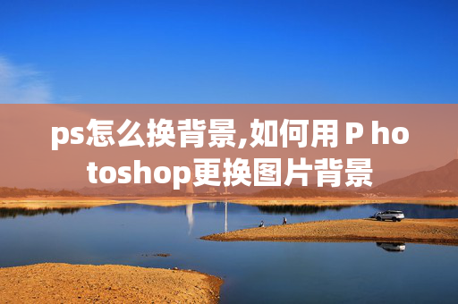 ps怎么换背景,如何用Ｐhotoshop更换图片背景