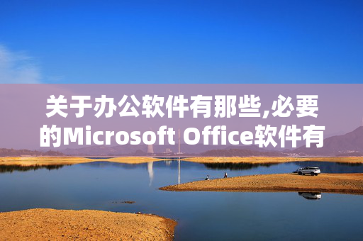 关于办公软件有那些,必要的Microsoft Office软件有什么？就是说 我学习哪些就足够了.