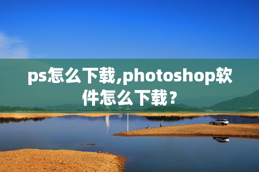 ps怎么下载,photoshop软件怎么下载？