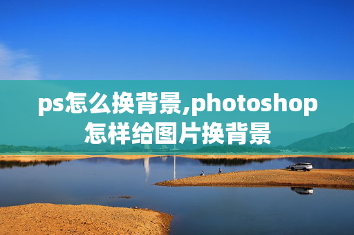 ps怎么换背景,photoshop怎样给图片换背景