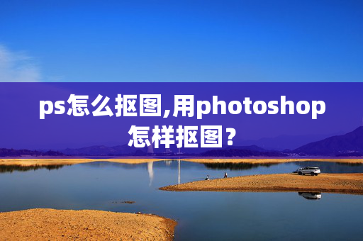 ps怎么抠图,用photoshop怎样抠图？