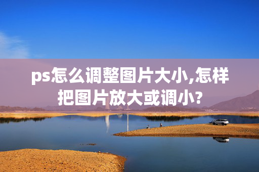 ps怎么调整图片大小,怎样把图片放大或调小?