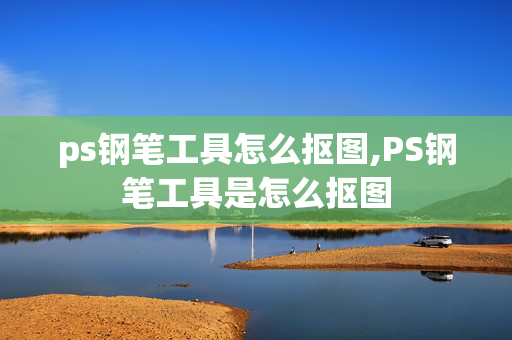 ps钢笔工具怎么抠图,PS钢笔工具是怎么抠图