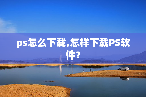 ps怎么下载,怎样下载PS软件？