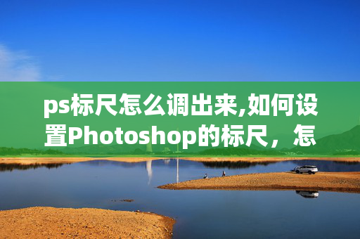 ps标尺怎么调出来,如何设置Photoshop的标尺，怎么设置，在哪设置？