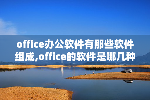 office办公软件有那些软件组成,office的软件是哪几种？