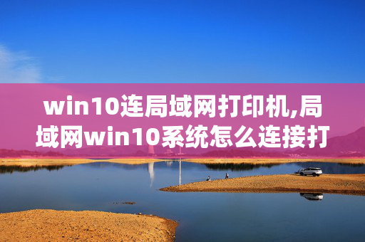 win10连局域网打印机,局域网win10系统怎么连接打印机