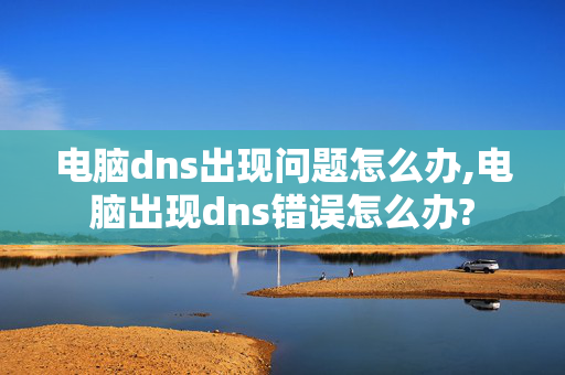 电脑dns出现问题怎么办,电脑出现dns错误怎么办?