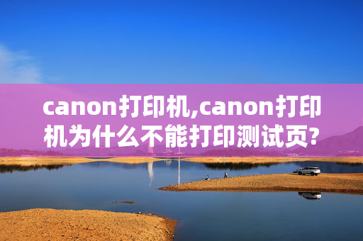 canon打印机,canon打印机为什么不能打印测试页?