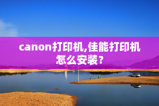 canon打印机,佳能打印机怎么安装？