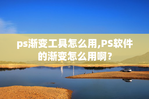 ps渐变工具怎么用,PS软件的渐变怎么用啊？