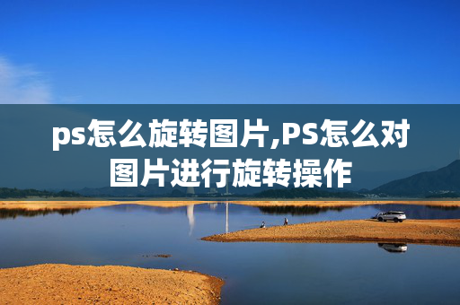 ps怎么旋转图片,PS怎么对图片进行旋转操作