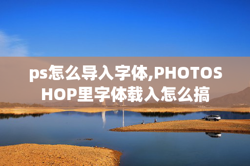 ps怎么导入字体,PHOTOSHOP里字体载入怎么搞